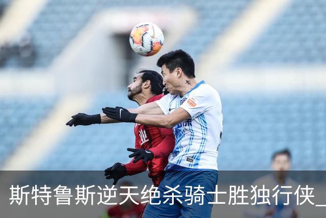 斯特鲁斯逆天绝杀骑士胜独行侠 魔术大胜篮网