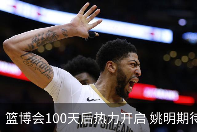 篮博会100天后热力开启 姚明期待开发新的快乐