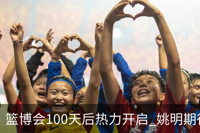 篮博会100天后热力开启 姚明期待开发新的快乐